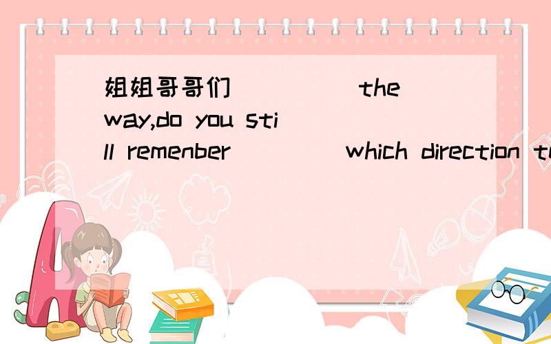 姐姐哥哥们_____the way,do you still remenber____ which direction teh old man went?a.in.in b.by in.c.on for d .for toCan you finish the work before he _____ tomorrow.a.will get here b.come backk c .leaves for yunnan .d.will arrive.