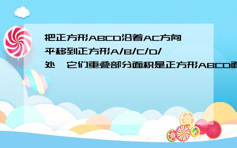 把正方形ABCD沿着AC方向平移到正方形A/B/C/D/处,它们重叠部分面积是正方形ABCD面积的1/4,若ac=2cm,求正方形移动的距离AA'图片