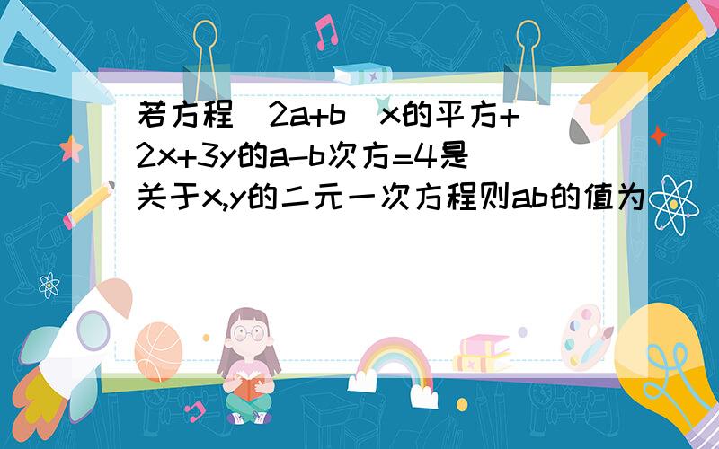 若方程(2a+b)x的平方+2x+3y的a-b次方=4是关于x,y的二元一次方程则ab的值为（）