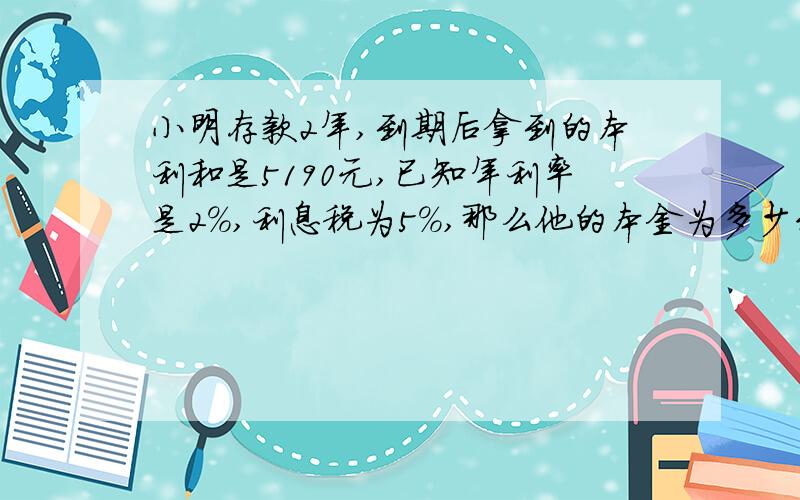 小明存款2年,到期后拿到的本利和是5190元,已知年利率是2%,利息税为5%,那么他的本金为多少元?