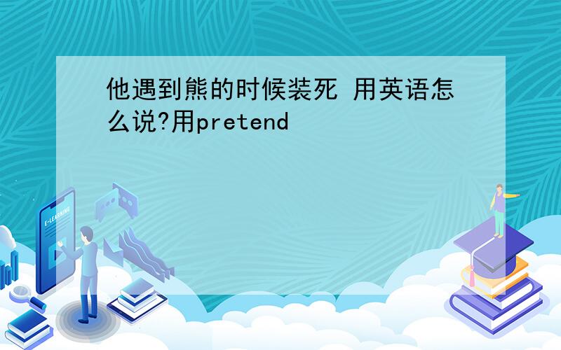 他遇到熊的时候装死 用英语怎么说?用pretend