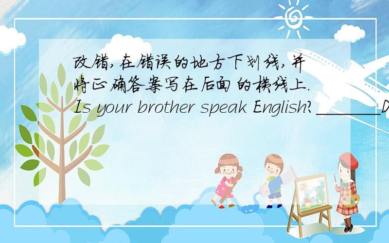 改错,在错误的地方下划线,并将正确答案写在后面的横线上.Is your brother speak English?_______Does he likes going fishing?_______He likes play games after class._______Mr.Wu teachs us English._______She don't do her homework on S