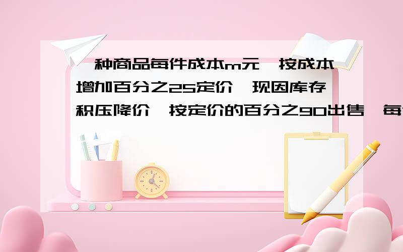 一种商品每件成本m元,按成本增加百分之25定价,现因库存积压降价,按定价的百分之90出售,每件还能盈利多少元?...我今天要用