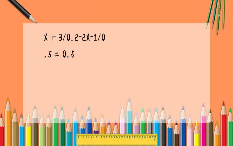 X+3/0.2-2X-1/0.5=0.5