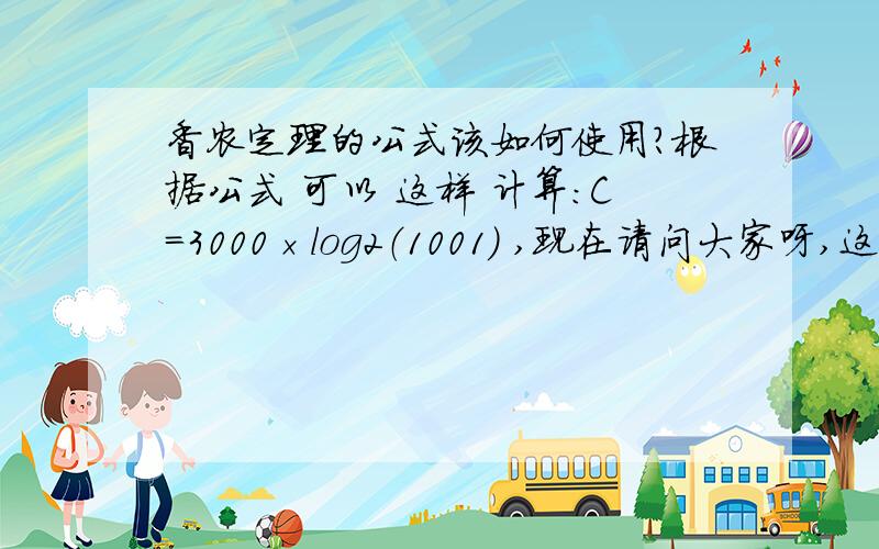 香农定理的公式该如何使用?根据公式 可以 这样 计算：C=3000×log2（1001） ,现在请问大家呀,这个log2是什么意思呢?还有这个(1001)又是什么意思呢?难道是说是：3000 X log2 ,然后再 X 1001 我用计算