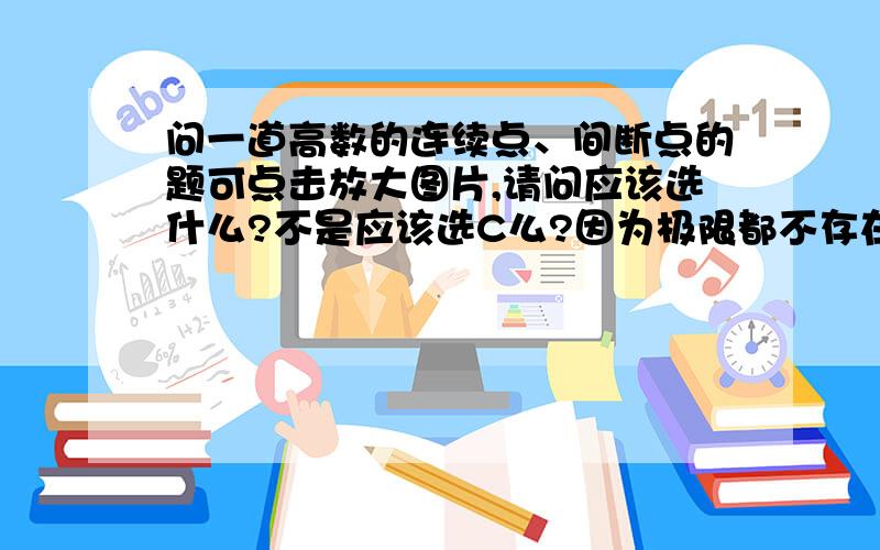 问一道高数的连续点、间断点的题可点击放大图片,请问应该选什么?不是应该选C么?因为极限都不存在呀,很奇怪.