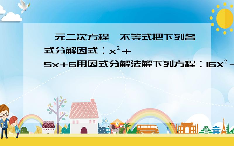 一元二次方程,不等式把下列各式分解因式：x²+5x+6用因式分解法解下列方程：16X²-49=0解不等式：x²+X+1≥0