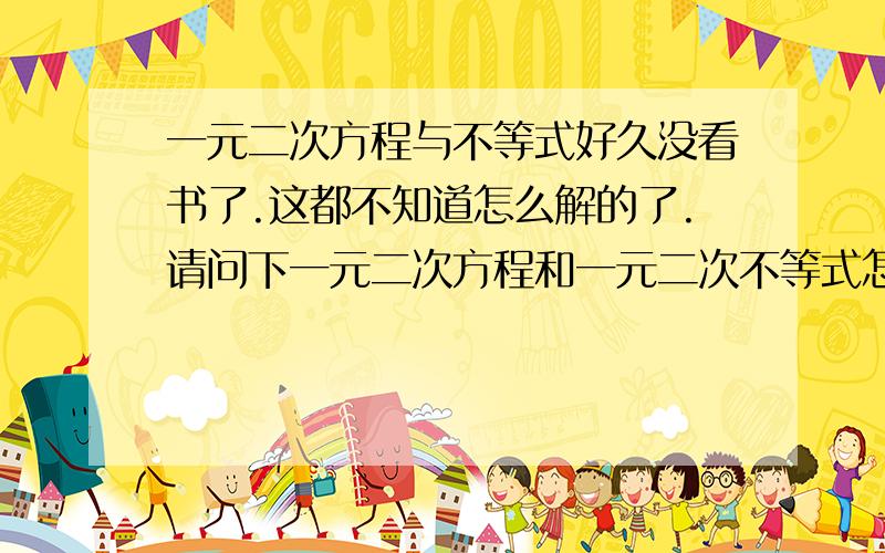 一元二次方程与不等式好久没看书了.这都不知道怎么解的了.请问下一元二次方程和一元二次不等式怎么解.要概念和例子.麻烦全面一点.