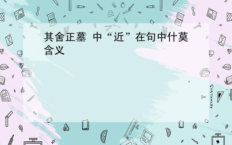 其舍正墓 中“近”在句中什莫含义