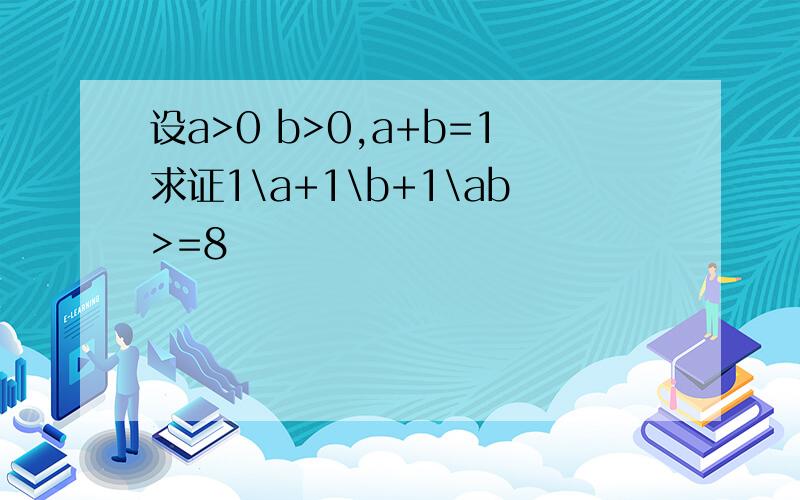 设a>0 b>0,a+b=1求证1\a+1\b+1\ab>=8