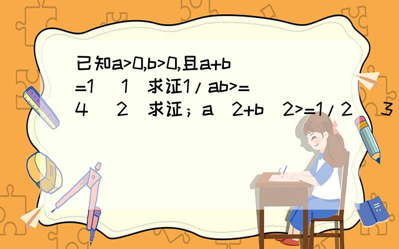 已知a>0,b>0,且a+b=1 （1）求证1/ab>=4 (2)求证；a^2+b^2>=1/2 (3)求证；1/a^2+1/b^2>=8已知a>0,b>0,且a+b=1（1）求证1/ab>=4(2)求证；a^2+b^2>=1/2(3)求证；1/a^2+1/b^2>=8