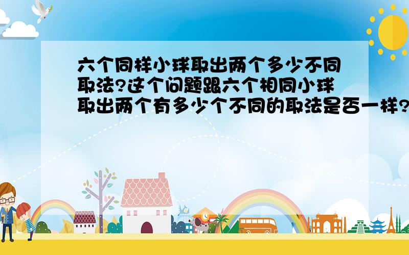 六个同样小球取出两个多少不同取法?这个问题跟六个相同小球取出两个有多少个不同的取法是否一样?我个人是一样的,因为问的是取法,而非结果（颜色或大小相同）.这里用“同样”一词只