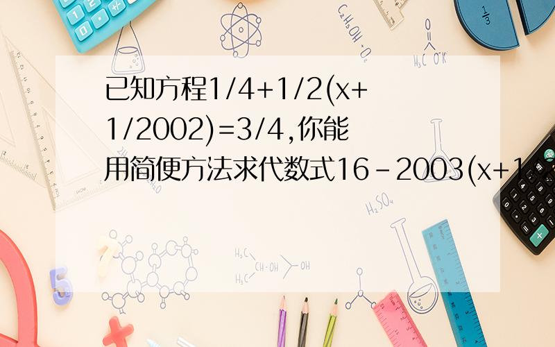 已知方程1/4+1/2(x+1/2002)=3/4,你能用简便方法求代数式16-2003(x+1/2002)