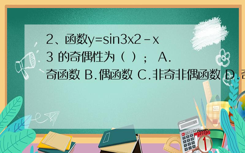 2、函数y=sin3x2-x3 的奇偶性为（ ）； A.奇函数 B.偶函数 C.非奇非偶函数 D.奇偶性无法确定x 的平方和立方