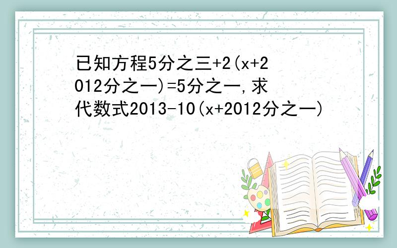 已知方程5分之三+2(x+2012分之一)=5分之一,求代数式2013-10(x+2012分之一)