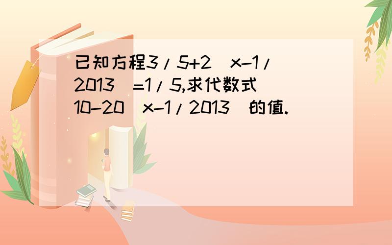 已知方程3/5+2（x-1/2013)=1/5,求代数式10-20（x-1/2013）的值.