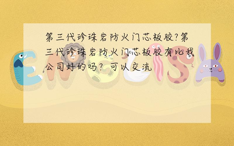 第三代珍珠岩防火门芯板胶?第三代珍珠岩防火门芯板胶有比我公司好的吗？可以交流