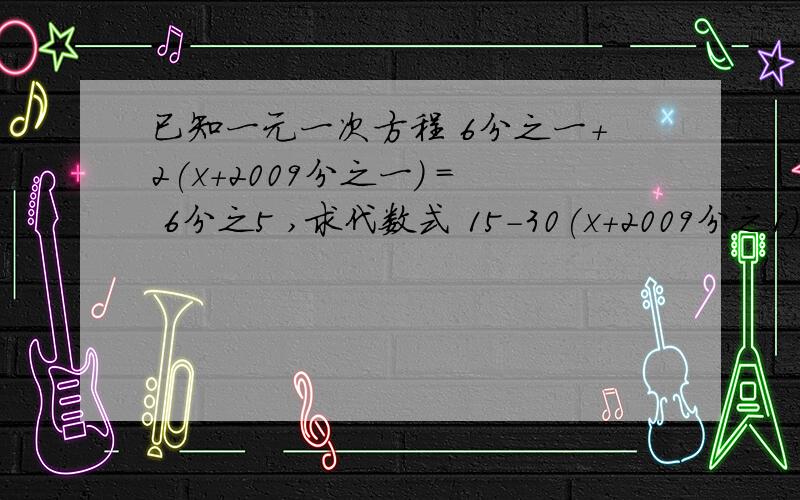 已知一元一次方程 6分之一+2(x+2009分之一) = 6分之5 ,求代数式 15-30(x+2009分之1) 的值