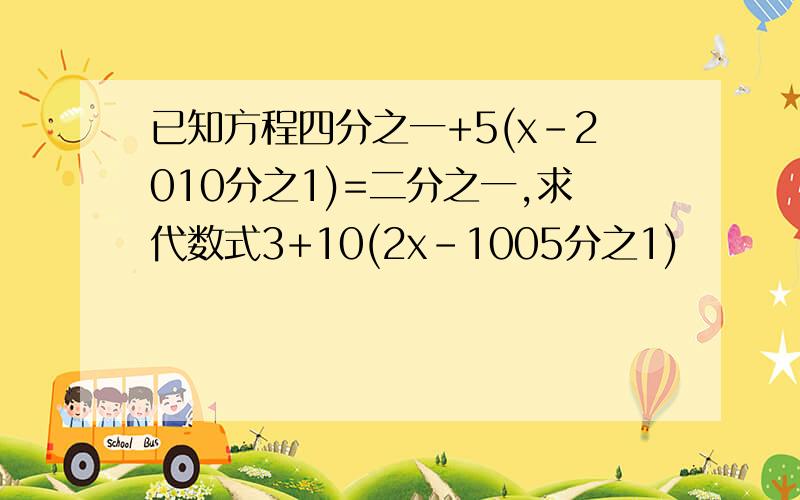 已知方程四分之一+5(x-2010分之1)=二分之一,求代数式3+10(2x-1005分之1)