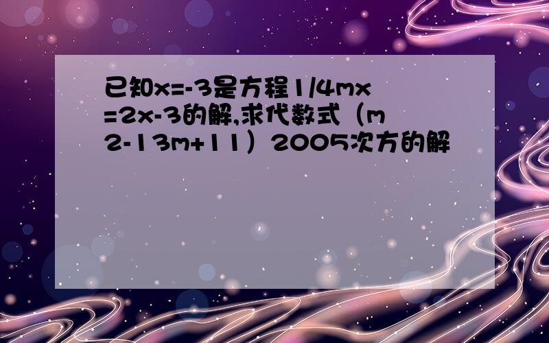 已知x=-3是方程1/4mx=2x-3的解,求代数式（m2-13m+11）2005次方的解