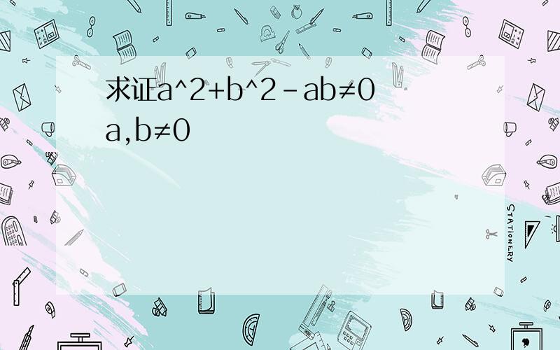 求证a^2+b^2-ab≠0a,b≠0