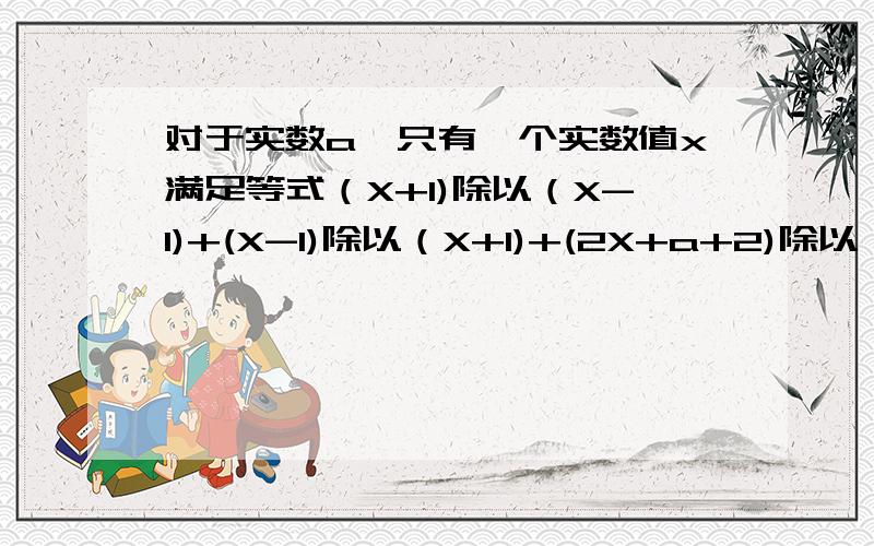 对于实数a,只有一个实数值x满足等式（X+1)除以（X-1)+(X-1)除以（X+1)+(2X+a+2)除以（X的平方-1）=0,试求这样的实数a的和