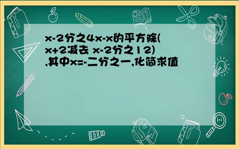 x-2分之4x-x的平方除(x+2减去 x-2分之12),其中x=-二分之一,化简求值