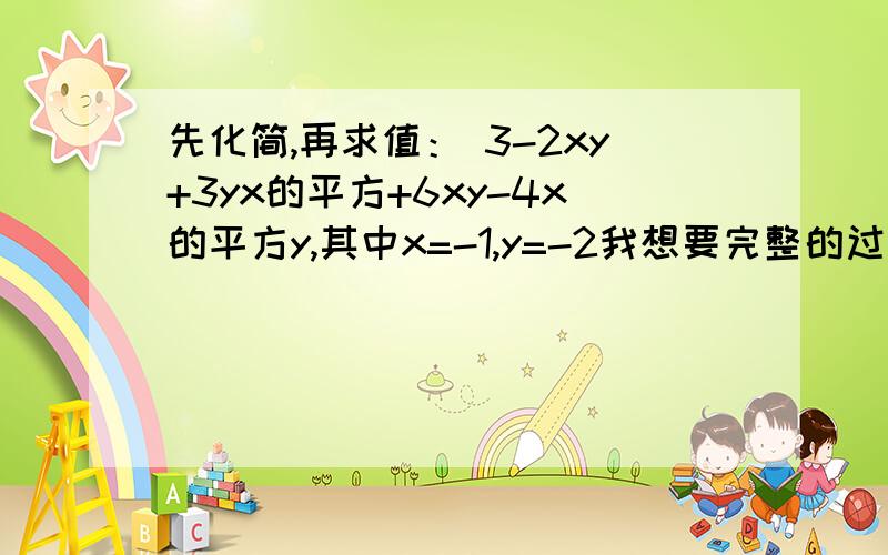 先化简,再求值： 3-2xy+3yx的平方+6xy-4x的平方y,其中x=-1,y=-2我想要完整的过程,谢谢,麻烦你们了