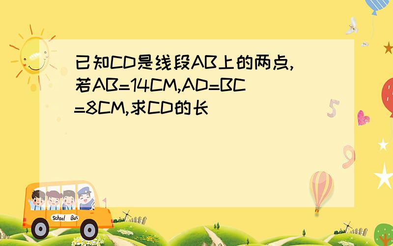 已知CD是线段AB上的两点,若AB=14CM,AD=BC=8CM,求CD的长