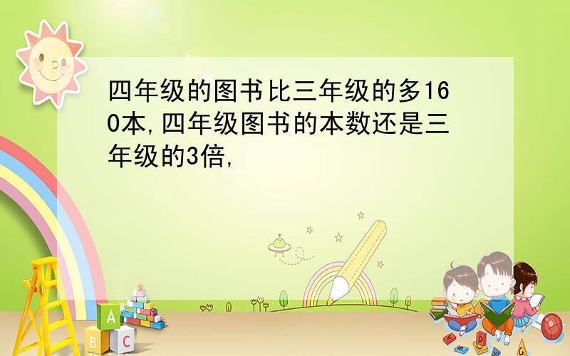 四年级的图书比三年级的多160本,四年级图书的本数还是三年级的3倍,