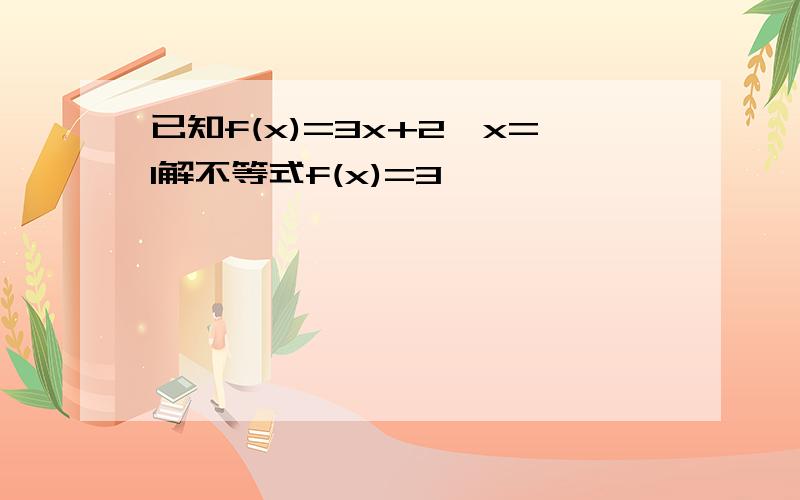 已知f(x)=3x+2,x=1解不等式f(x)=3