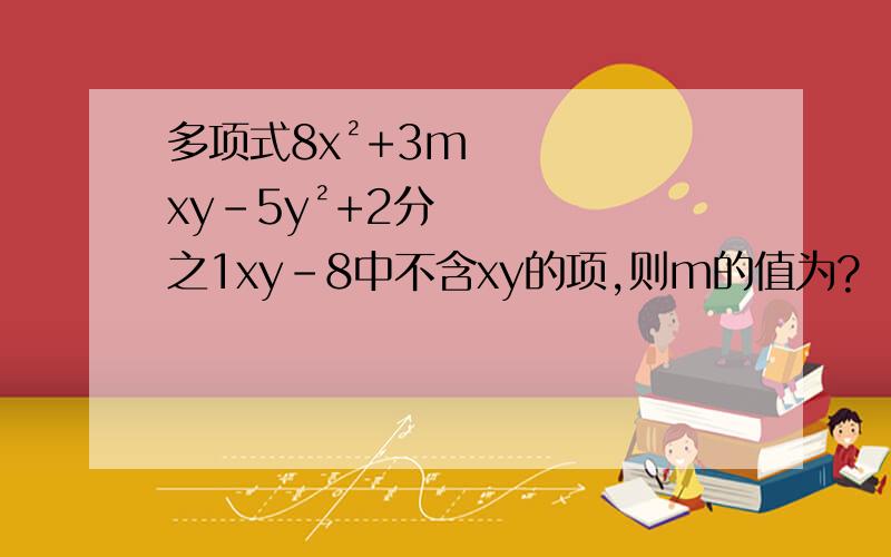 多项式8x²+3mxy-5y²+2分之1xy-8中不含xy的项,则m的值为?