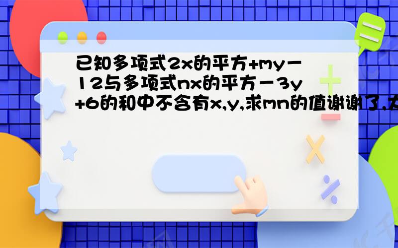 已知多项式2x的平方+my－12与多项式nx的平方－3y+6的和中不含有x,y,求mn的值谢谢了,大神帮忙啊