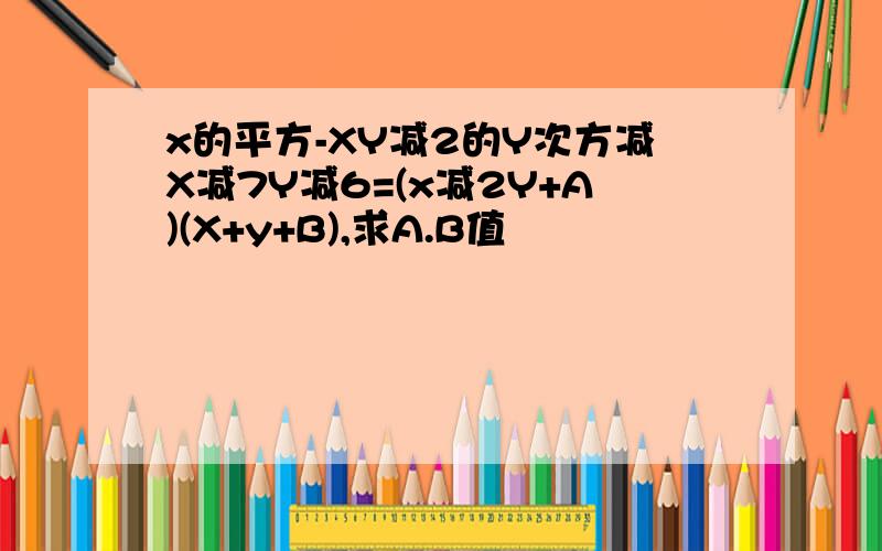 x的平方-XY减2的Y次方减X减7Y减6=(x减2Y+A)(X+y+B),求A.B值