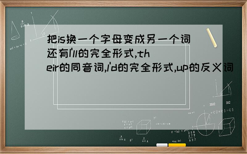 把is换一个字母变成另一个词还有I'll的完全形式,their的同音词,l'd的完全形式,up的反义词