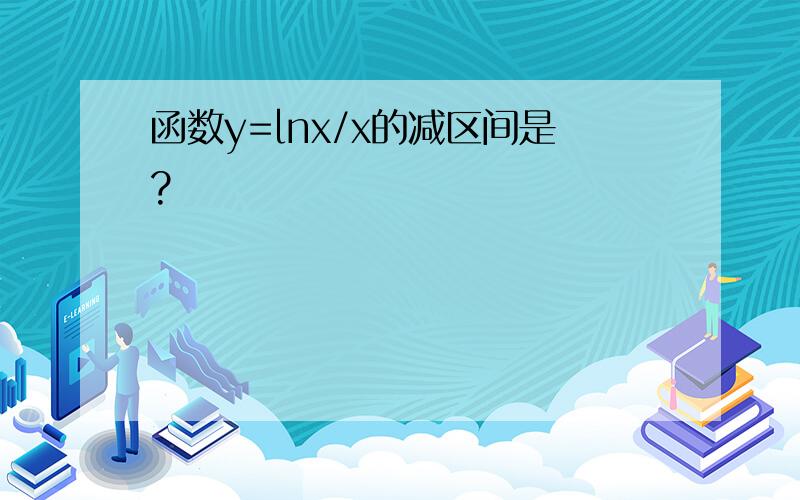 函数y=lnx/x的减区间是?