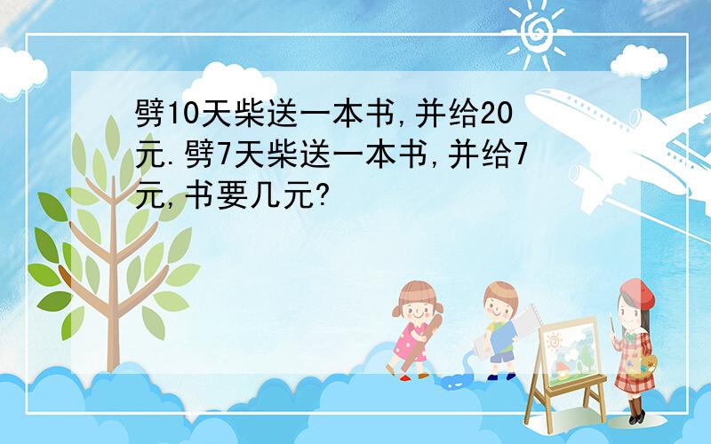 劈10天柴送一本书,并给20元.劈7天柴送一本书,并给7元,书要几元?