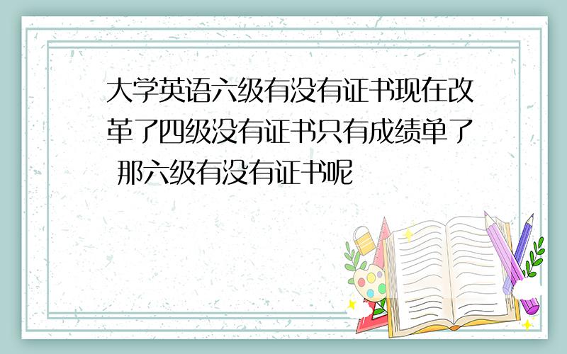 大学英语六级有没有证书现在改革了四级没有证书只有成绩单了 那六级有没有证书呢