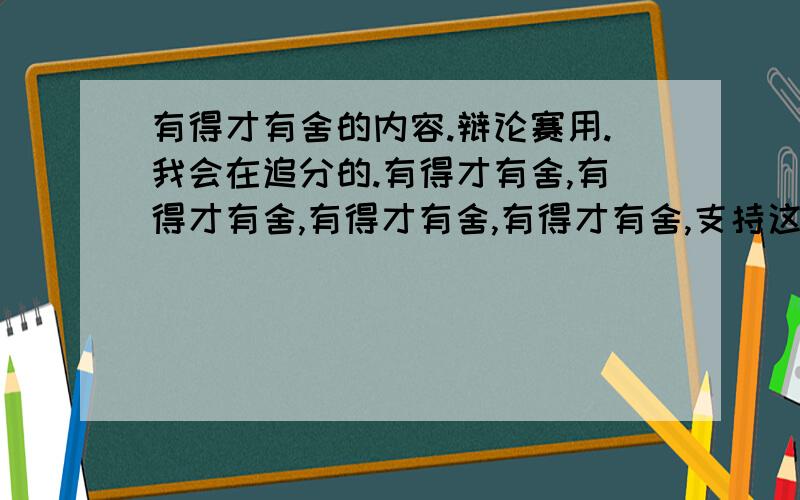 有得才有舍的内容.辩论赛用.我会在追分的.有得才有舍,有得才有舍,有得才有舍,有得才有舍,支持这个说法的材料.看好.是有得才有舍