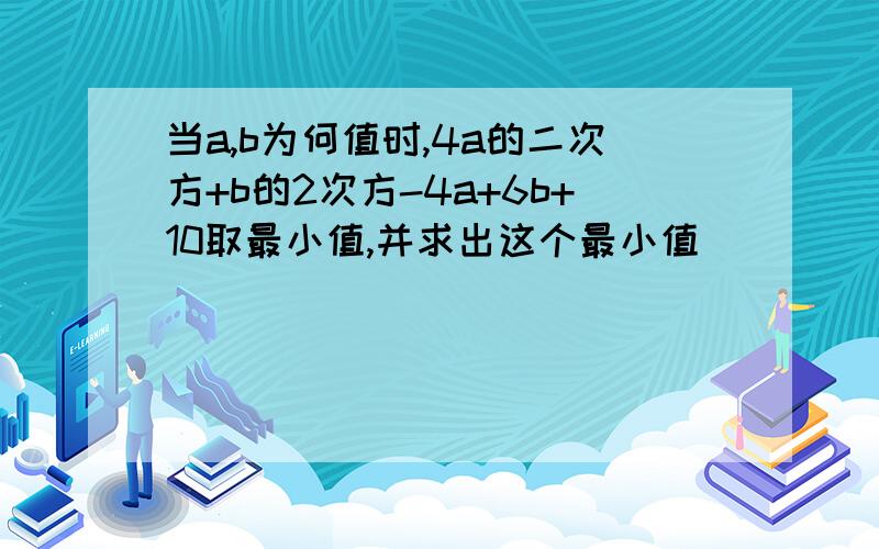 当a,b为何值时,4a的二次方+b的2次方-4a+6b+10取最小值,并求出这个最小值