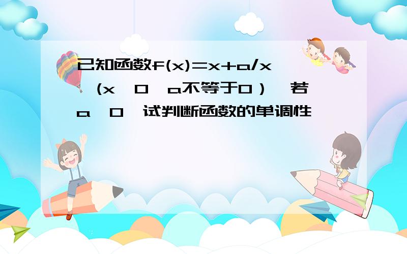 已知函数f(x)=x+a/x,(x>0,a不等于0）,若a>0,试判断函数的单调性