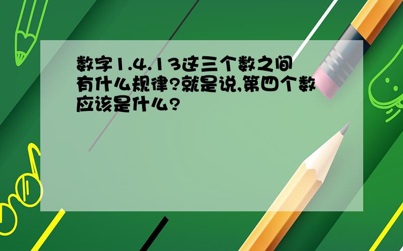 数字1.4.13这三个数之间有什么规律?就是说,第四个数应该是什么?