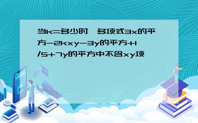 当k=多少时,多项式3x的平方-2kxy-3y的平方+1/5+7y的平方中不含xy项