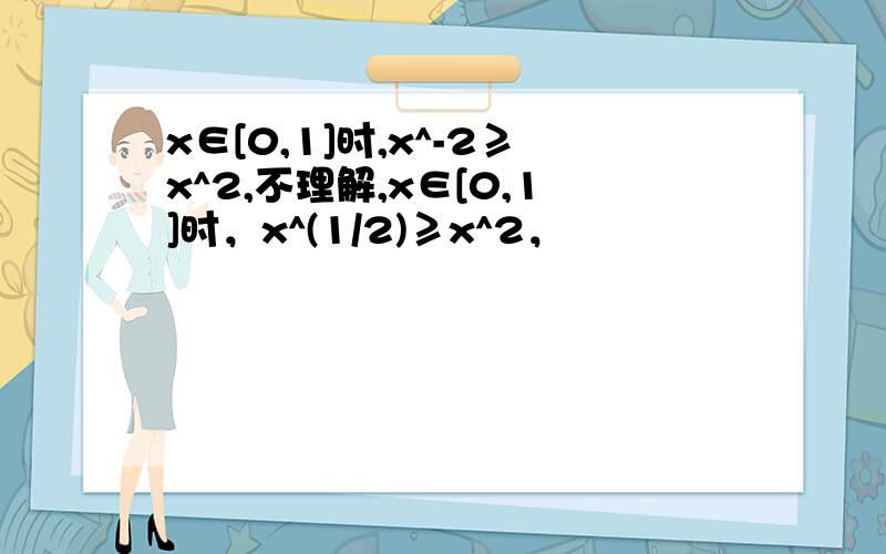 x∈[0,1]时,x^-2≥x^2,不理解,x∈[0,1]时，x^(1/2)≥x^2，