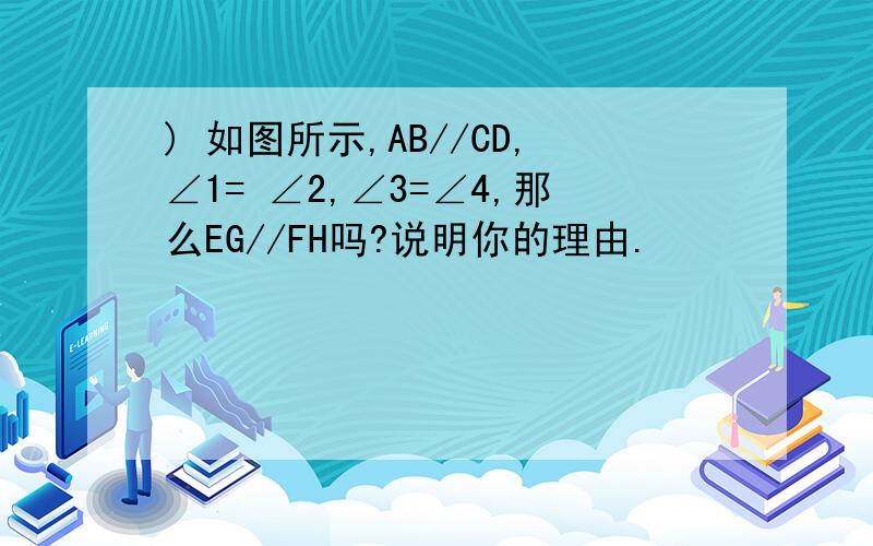 ) 如图所示,AB//CD,∠1= ∠2,∠3=∠4,那么EG//FH吗?说明你的理由.