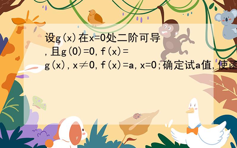 设g(x)在x=0处二阶可导,且g(0)=0,f(x)=g(x),x≠0,f(x)=a,x=0;确定试a值,使函数f(x)在x=0处可导,求f'(0)