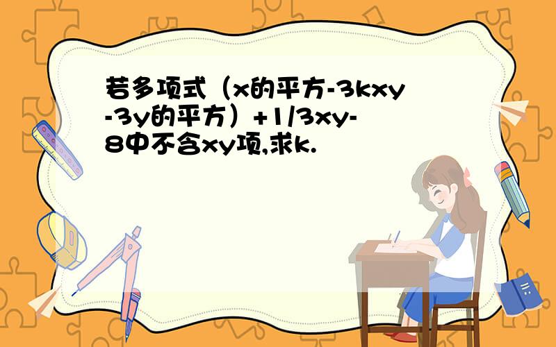 若多项式（x的平方-3kxy-3y的平方）+1/3xy-8中不含xy项,求k.