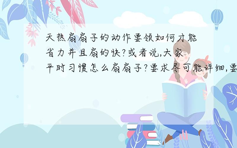 天热扇扇子的动作要领如何才能省力并且扇的快?或者说,大家平时习惯怎么扇扇子?要求尽可能详细,要分解动作!我是认真的,为了统计一下大家的习惯,已确定一下扇扇子的动作是不是与键盘震