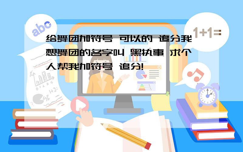 给舞团加符号 可以的 追分我想舞团的名字叫 黑执事 求个人帮我加符号 追分!