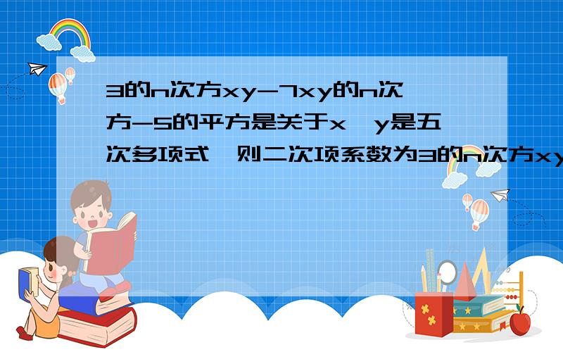 3的n次方xy-7xy的n次方-5的平方是关于x,y是五次多项式,则二次项系数为3的n次方xy -7xy的n次方 -5的平方是关于x,y是五次多项式,则二次项系数为